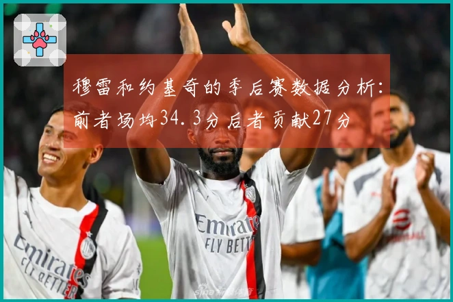 穆雷和约基奇的季后赛数据分析：前者场均34.3分后者贡献27分