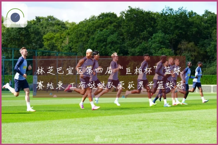 林芝巴宜区第四届“巨柏杯”篮球赛结束 工布哒哒队荣获男子篮球冠军