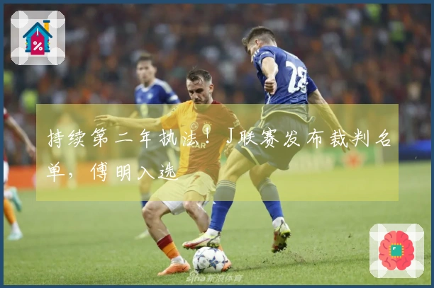 持续第二年执法！J联赛发布裁判名单，傅明入选