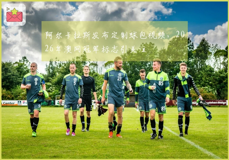 阿尔卡拉斯发布定制球包视频，2026年澳网冠军标志引关注