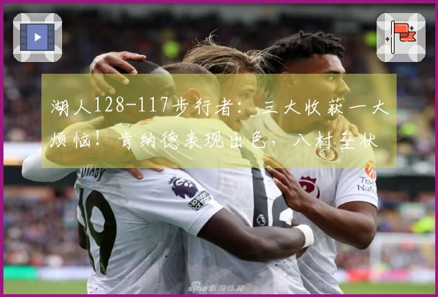 湖人128-117步行者：三大收获一大烦恼！肯纳德表现出色，八村垒状态回暖，里弗斯策略令人困惑