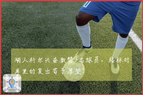 湖人科尔兴奋激赞3名球员，格林对库里的复出寄予厚望！