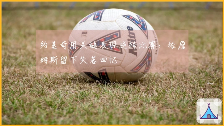 约基奇用关键表现逆转比赛，给詹姆斯留下失落回忆