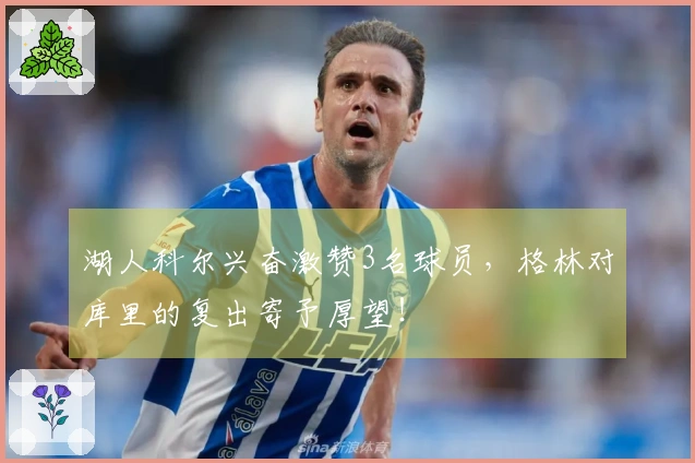 湖人科尔兴奋激赞3名球员，格林对库里的复出寄予厚望！