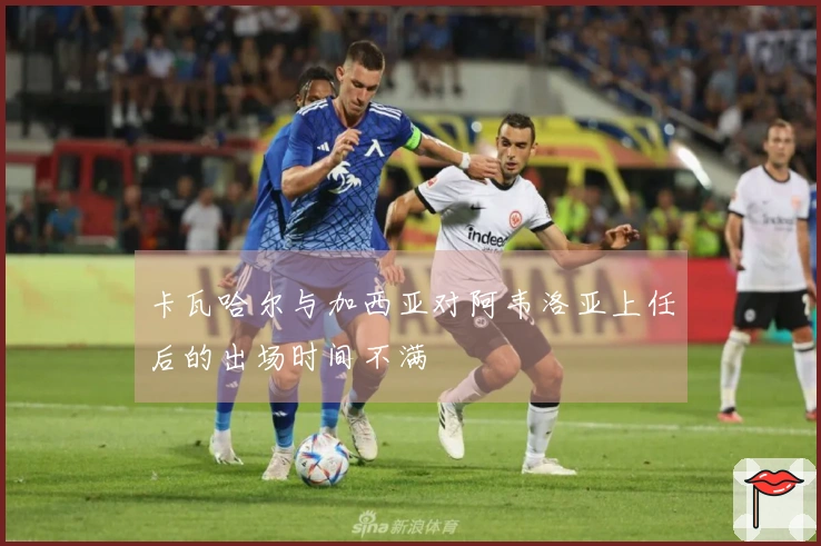 卡瓦哈尔与加西亚对阿韦洛亚上任后的出场时间不满