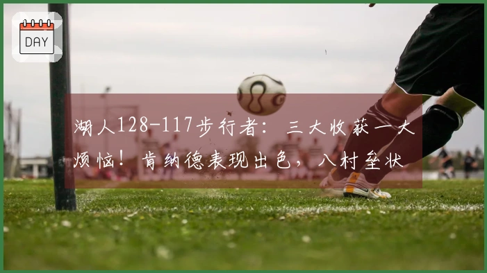 湖人128-117步行者：三大收获一大烦恼！肯纳德表现出色，八村垒状态回暖，里弗斯策略令人困惑