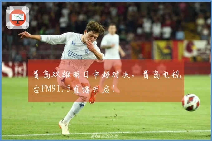 青岛双雄明日中超对决，青岛电视台FM91.5直播开启！