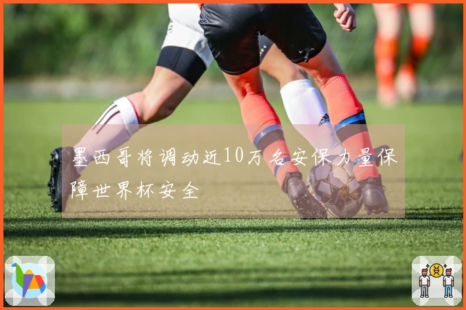 墨西哥将调动近10万名安保力量保障世界杯安全
