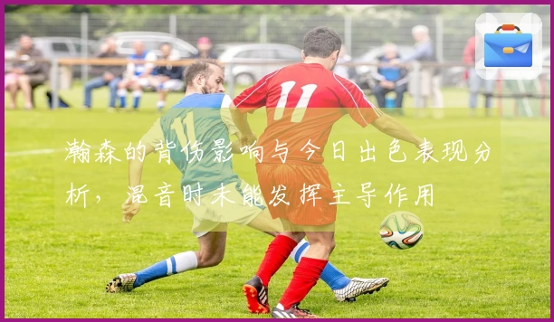 瀚森的背伤影响与今日出色表现分析，混音时未能发挥主导作用