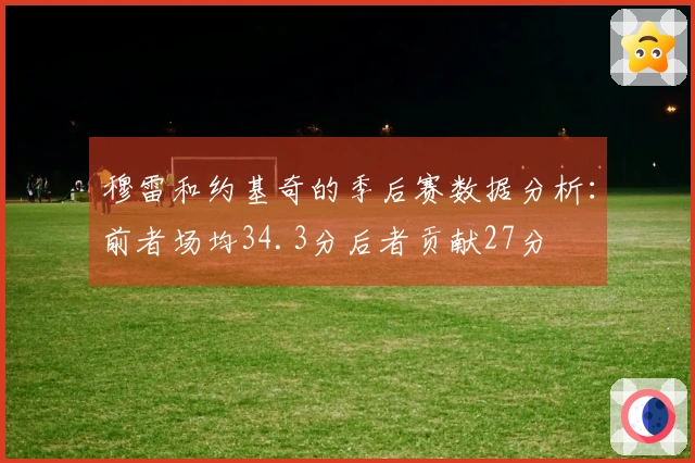 穆雷和约基奇的季后赛数据分析：前者场均34.3分后者贡献27分