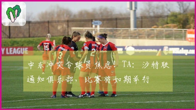 中东冲突令球员焦虑！TA：沙特联通知俱乐部，比赛将如期举行