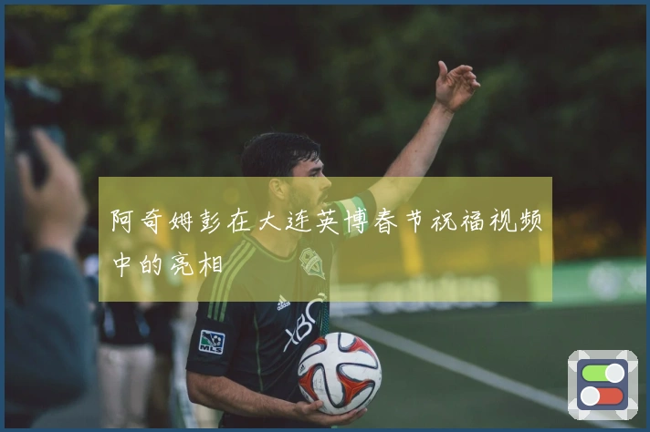 阿奇姆彭在大连英博春节祝福视频中的亮相