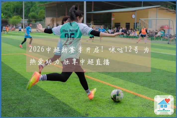 2026中超新赛季开启！咪咕12号 为热爱助力 独享中超直播