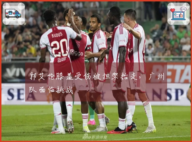 郭艾伦膝盖受伤被担架抬走，广州队面临挑战