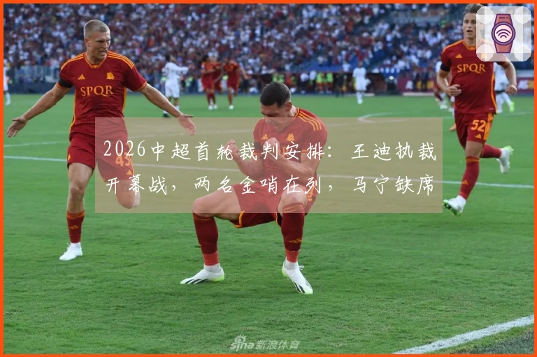 2026中超首轮裁判安排：王迪执裁开幕战，两名金哨在列，马宁缺席