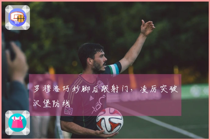 罗穆洛巧妙脚后跟射门，凌厉突破汉堡防线