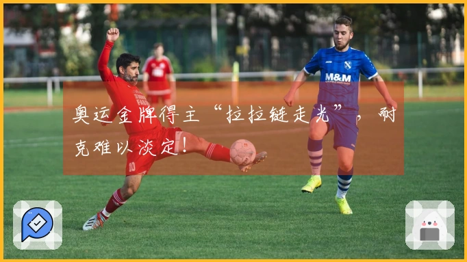 奥运金牌得主“拉拉链走光”，耐克难以淡定！
