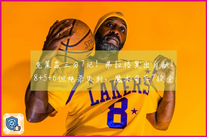 克莱轰三分7记！弗拉格复出贡献18+5+6但绝杀失利，魔术奇兵7投全中得19分