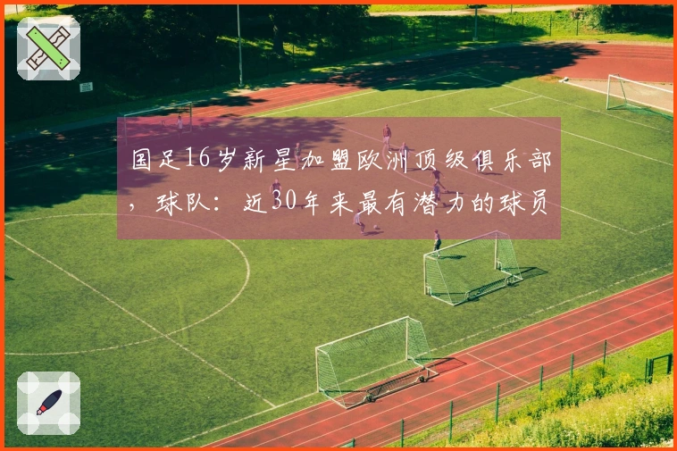 国足16岁新星加盟欧洲顶级俱乐部，球队：近30年来最有潜力的球员