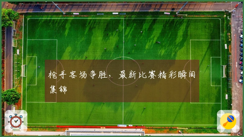 枪手客场争胜，最新比赛精彩瞬间集锦