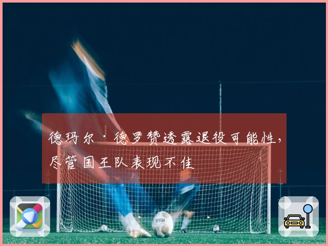 德玛尔·德罗赞透露退役可能性，尽管国王队表现不佳