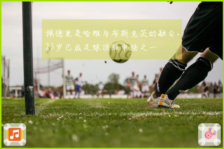 佩德里是哈维与布斯克茨的融合，23岁已成足球顶级中场之一