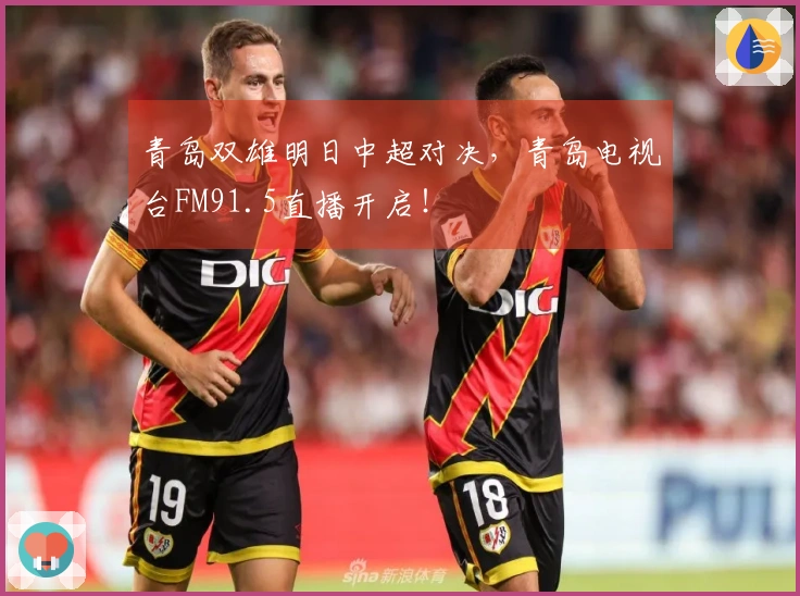 青岛双雄明日中超对决，青岛电视台FM91.5直播开启！