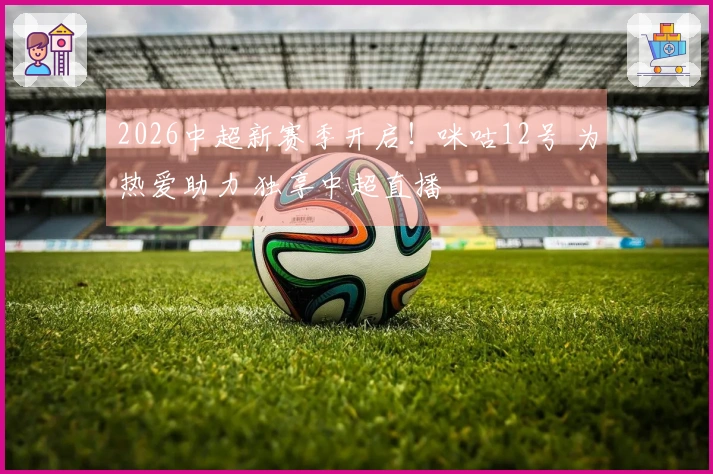 2026中超新赛季开启！咪咕12号 为热爱助力 独享中超直播