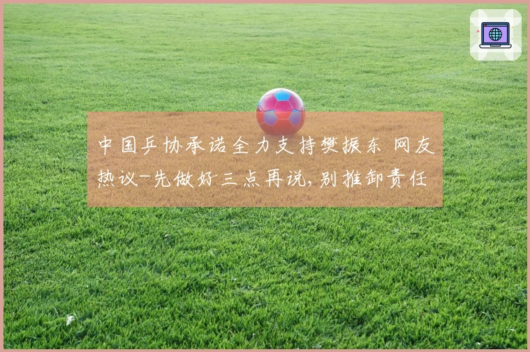 中国乒协承诺全力支持樊振东 网友热议-先做好三点再说,别推卸责任