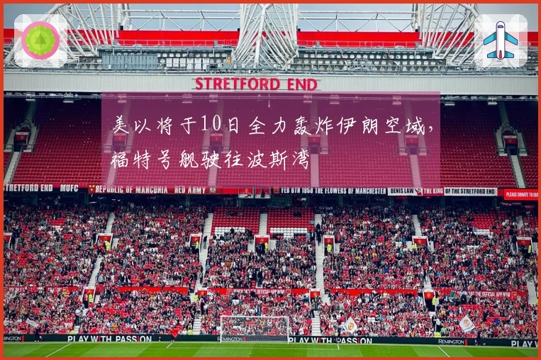 美以将于10日全力轰炸伊朗空域，福特号舰驶往波斯湾