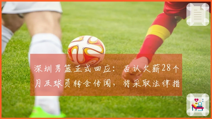 深圳男篮正式回应：否认欠薪28个月及球员转会传闻，将采取法律措施维护权益